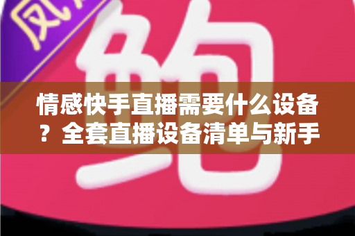 情感快手直播需要什么设备?全套直播设备清单与新手入门指南 情感快手直播需要什么设备?全套直播设备清单与新手入门指南