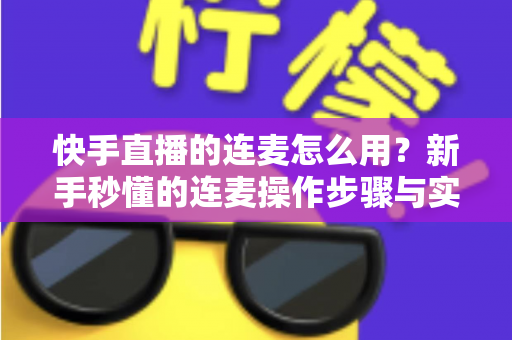快手直播的连麦怎么用?新手秒懂的连麦操作步骤与实用技巧全解析(附常见问题解答) 快手直播的连麦怎么用?新手秒懂的连麦操作步骤与实用技巧全解析(附常见问题解答)