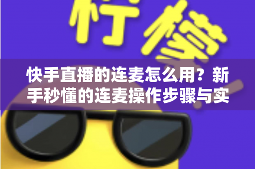 快手直播的连麦怎么用?新手秒懂的连麦操作步骤与实用技巧全解析(附常见问题解答) 快手直播的连麦怎么用?新手秒懂的连麦操作步骤与实用技巧全解析(附常见问题解答)