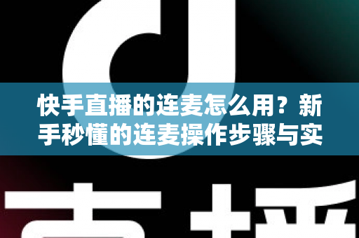 快手直播的连麦怎么用？新手秒懂的连麦操作步骤与实用技巧全解析（附常见问题解答）
