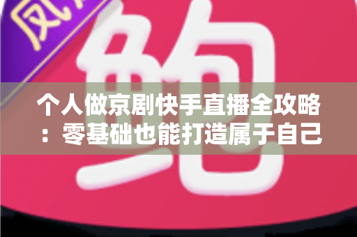 个人做京剧快手直播全攻略:零基础也能打造属于自己的国粹舞台 个人做京剧快手直播全攻略:零基础也能打造属于自己的国粹舞台