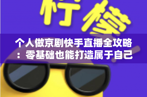 个人做京剧快手直播全攻略:零基础也能打造属于自己的国粹舞台 个人做京剧快手直播全攻略:零基础也能打造属于自己的国粹舞台