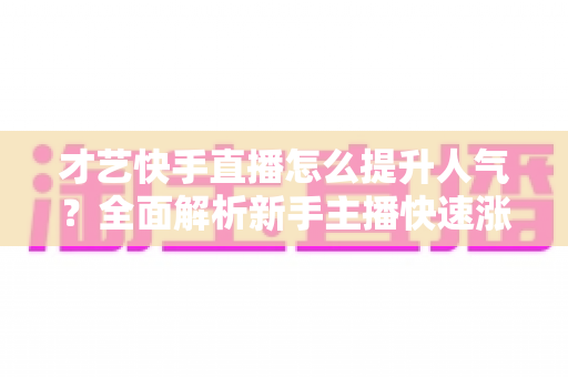 才艺快手直播怎么提升人气？全面解析新手主播快速涨粉的实战秘籍与运营技巧