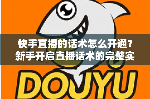 快手直播的话术怎么开通?新手开启直播话术的完整实操指南与技巧分享 快手直播的话术怎么开通?新手开启直播话术的完整实操指南与技巧分享