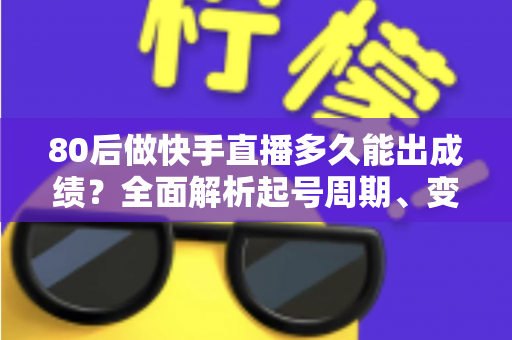80后做快手直播多久能出成绩？全面解析起号周期、变现时间表与提速实战指南