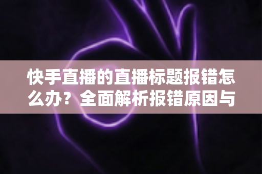 快手直播的直播标题报错怎么办?全面解析报错原因与快速解决方法 快手直播的直播标题报错怎么办?全面解析报错原因与快速解决方法