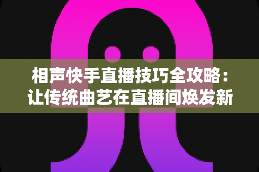 相声快手直播技巧全攻略:让传统曲艺在直播间焕发新生的实战指南 相声快手直播技巧全攻略:让传统曲艺在直播间焕发新生的实战指南