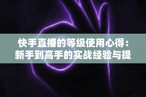 快手直播的等级使用心得:新手到高手的实战经验与提级技巧全解析 快手直播的等级使用心得:新手到高手的实战经验与提级技巧全解析