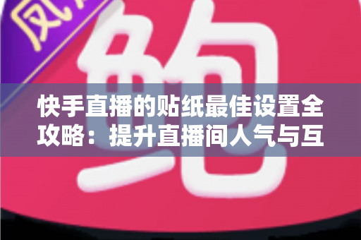 快手直播的贴纸最佳设置全攻略：提升直播间人气与互动率的实用秘籍