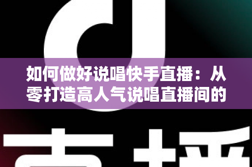 如何做好说唱快手直播:从零打造高人气说唱直播间的实战全攻略 如何做好说唱快手直播:从零打造高人气说唱直播间的实战全攻略