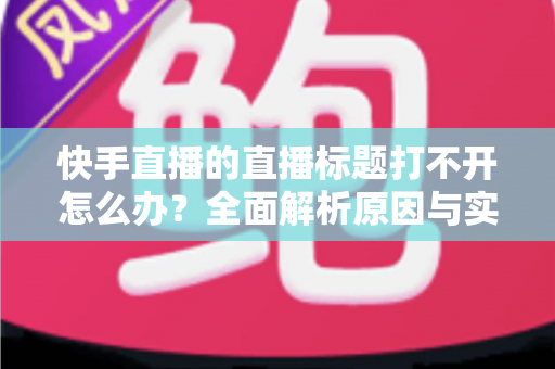 快手直播的直播标题打不开怎么办？全面解析原因与实用解决方案
