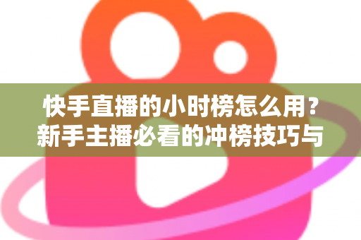 快手直播的小时榜怎么用?新手主播必看的冲榜技巧与流量增长全攻略 快手直播的小时榜怎么用?新手主播必看的冲榜技巧与流量增长全攻略