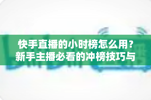 快手直播的小时榜怎么用?新手主播必看的冲榜技巧与流量增长全攻略 快手直播的小时榜怎么用?新手主播必看的冲榜技巧与流量增长全攻略