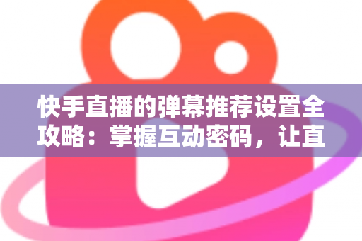 快手直播的弹幕推荐设置全攻略：掌握互动密码，让直播更精彩