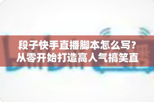 段子快手直播脚本怎么写?从零开始打造高人气搞笑直播间的完整创作攻略 段子快手直播脚本怎么写?从零开始打造高人气搞笑直播间的完整创作攻略
