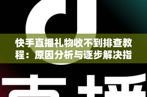 快手直播礼物收不到排查教程:原因分析与逐步解决指南,帮您快速找回每一份直播收益 快手直播礼物收不到排查教程:原因分析与逐步解决指南,帮您快速找回每一份直播收益