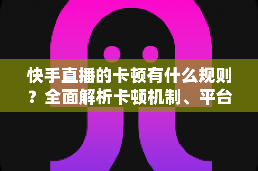 快手直播的卡顿有什么规则?全面解析卡顿机制、平台判定逻辑与实用优化方案 快手直播的卡顿有什么规则?全面解析卡顿机制、平台判定逻辑与实用优化方案
