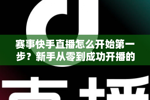 赛事快手直播怎么开始第一步?新手从零到成功开播的完整实操指南 赛事快手直播怎么开始第一步?新手从零到成功开播的完整实操指南