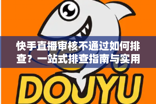 快手直播审核不通过如何排查?一站式排查指南与实用解决方案全解析 快手直播审核不通过如何排查?一站式排查指南与实用解决方案全解析