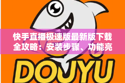 快手直播极速版最新版下载全攻略：安装步骤、功能亮点与常见问题一站搞定