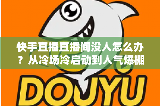 快手直播直播间没人怎么办?从冷场冷启动到人气爆棚的直播间运营实战全攻略 快手直播直播间没人怎么办?从冷场冷启动到人气爆棚的直播间运营实战全攻略