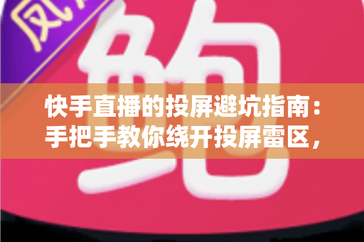 快手直播的投屏避坑指南：手把手教你绕开投屏雷区，告别卡顿黑屏实现稳定高清直播