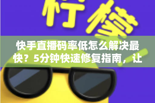 快手直播码率低怎么解决最快?5分钟快速修复指南,让直播画质瞬间提升 快手直播码率低怎么解决最快?5分钟快速修复指南,让直播画质瞬间提升