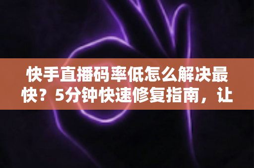 快手直播码率低怎么解决最快?5分钟快速修复指南,让直播画质瞬间提升 快手直播码率低怎么解决最快?5分钟快速修复指南,让直播画质瞬间提升