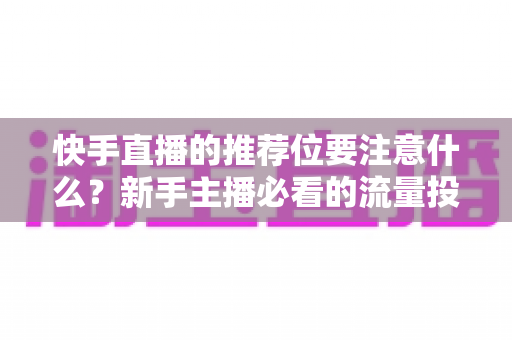 快手直播的推荐位要注意什么?新手主播必看的流量投放全攻略 快手直播的推荐位要注意什么?新手主播必看的流量投放全攻略