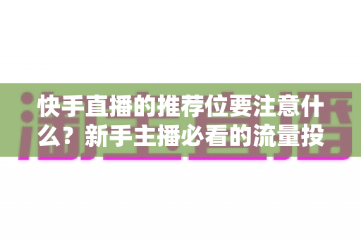 快手直播的推荐位要注意什么？新手主播必看的流量投放全攻略
