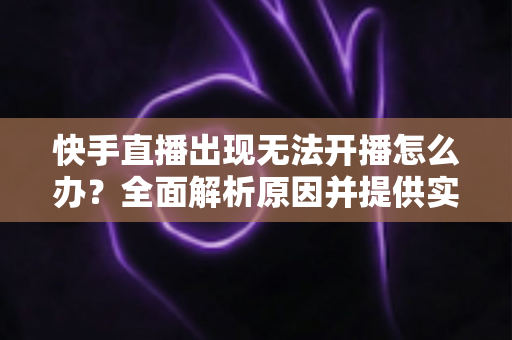 快手直播出现无法开播怎么办?全面解析原因并提供实用解决方案 快手直播出现无法开播怎么办?全面解析原因并提供实用解决方案