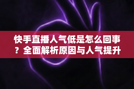 快手直播人气低是怎么回事？全面解析原因与人气提升实战指南