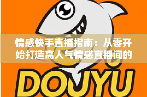 情感快手直播指南：从零开始打造高人气情感直播间的实战攻略