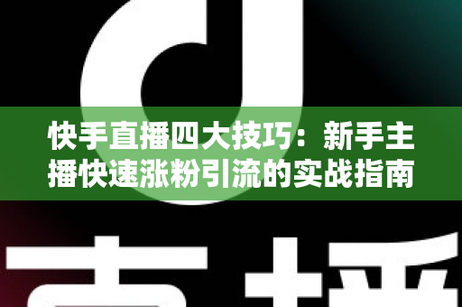 快手直播四大技巧:新手主播快速涨粉引流的实战指南 快手直播四大技巧:新手主播快速涨粉引流的实战指南