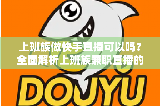 上班族做快手直播可以吗？全面解析上班族兼职直播的可行性、优势与实战攻略