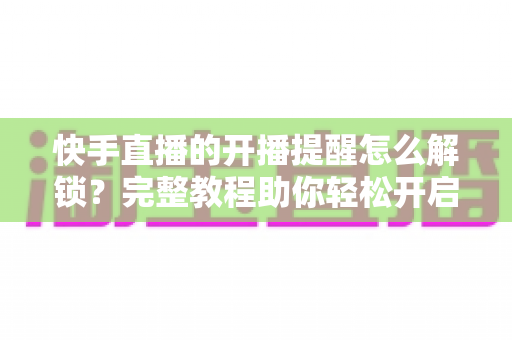 快手直播的开播提醒怎么解锁?完整教程助你轻松开启直播通知功能 快手直播的开播提醒怎么解锁?完整教程助你轻松开启直播通知功能