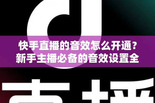 快手直播的音效怎么开通？新手主播必备的音效设置全攻略