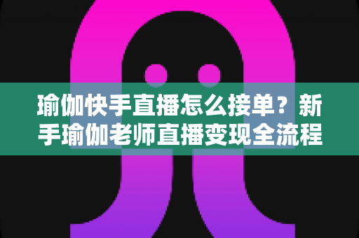 瑜伽快手直播怎么接单？新手瑜伽老师直播变现全流程实战指南