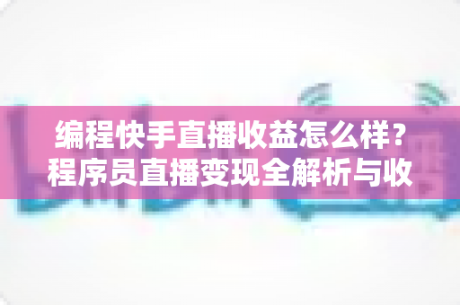 编程快手直播收益怎么样？程序员直播变现全解析与收入提升实战指南