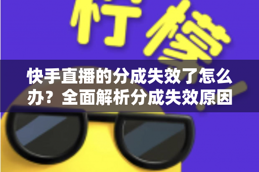 快手直播的分成失效了怎么办？全面解析分成失效原因与快速恢复技巧