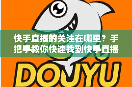 快手直播的关注在哪里？手把手教你快速找到快手直播关注按钮的完整指南