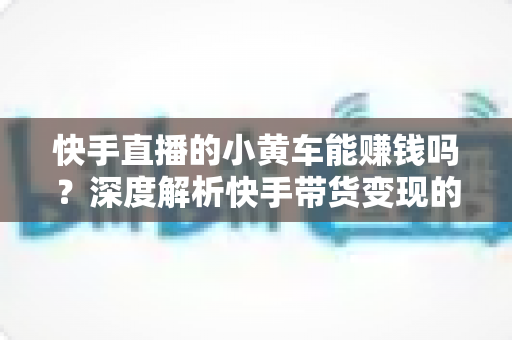 快手直播的小黄车能赚钱吗?深度解析快手带货变现的真实收益与实用攻略 快手直播的小黄车能赚钱吗?深度解析快手带货变现的真实收益与实用攻略