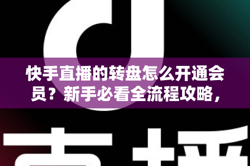 快手直播的转盘怎么开通会员？新手必看全流程攻略，轻松解锁直播间互动福利