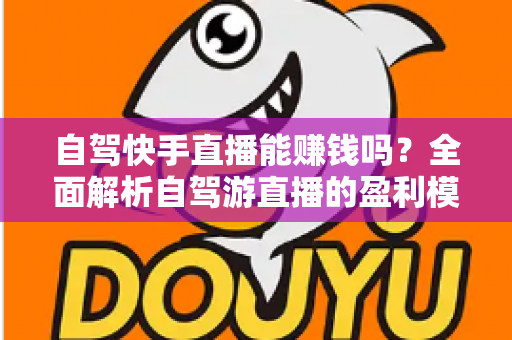 自驾快手直播能赚钱吗?全面解析自驾游直播的盈利模式、真实收入与新手实战攻略 自驾快手直播能赚钱吗?全面解析自驾游直播的盈利模式、真实收入与新手实战攻略