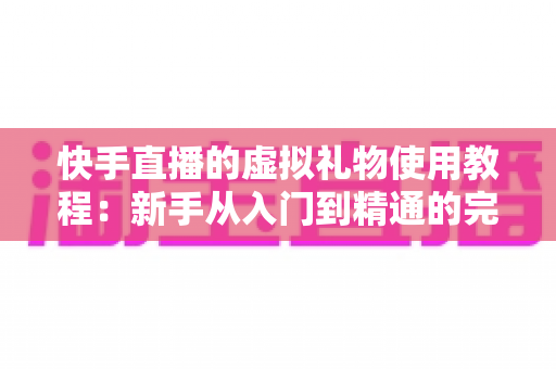快手直播的虚拟礼物使用教程：新手从入门到精通的完整指南