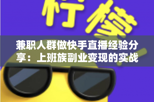 兼职人群做快手直播经验分享：上班族副业变现的实战指南