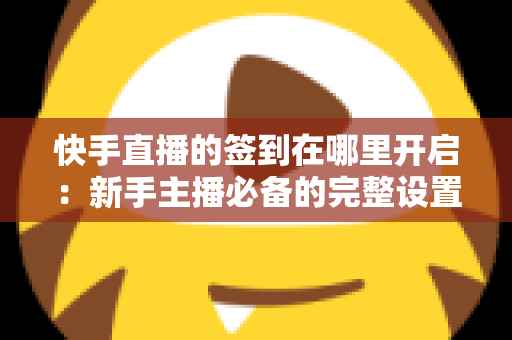快手直播的签到在哪里开启：新手主播必备的完整设置教程与互动攻略