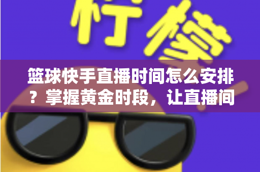 篮球快手直播时间怎么安排?掌握黄金时段,让直播间人气翻倍的完整攻略 篮球快手直播时间怎么安排?掌握黄金时段,让直播间人气翻倍的完整攻略