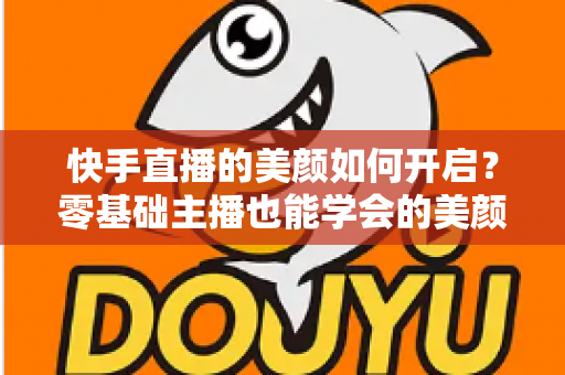 快手直播的美颜如何开启？零基础主播也能学会的美颜设置全攻略