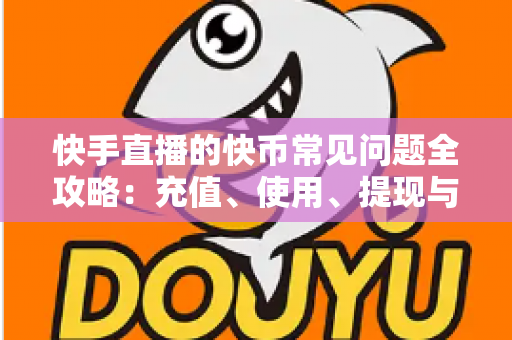 快手直播的快币常见问题全攻略：充值、使用、提现与安全一站式解答